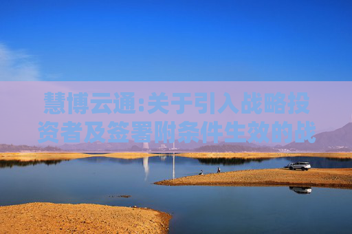 慧博云通:关于引入战略投资者及签署附条件生效的战略合作协议的公告