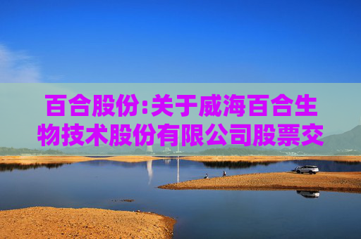 百合股份:关于威海百合生物技术股份有限公司股票交易异常波动问询函的回函