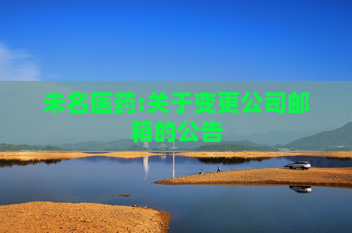 未名医药:关于变更公司邮箱的公告