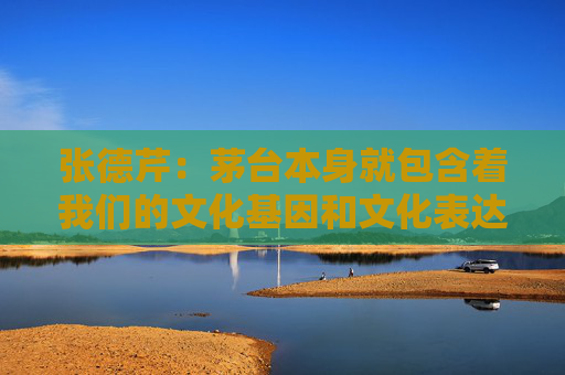 张德芹：茅台本身就包含着我们的文化基因和文化表达，所以走向世界是必然的