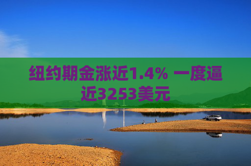 纽约期金涨近1.4% 一度逼近3253美元
