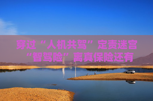 穿过“人机共驾”定责迷宫 “智驾险”离真保险还有多远