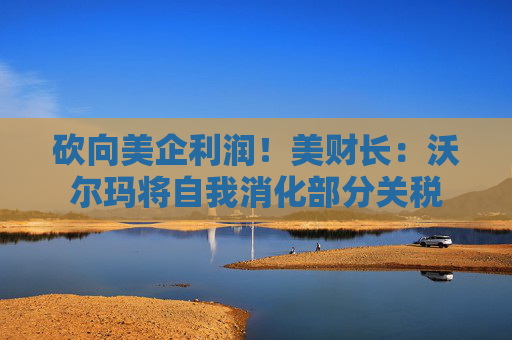 砍向美企利润！美财长：沃尔玛将自我消化部分关税