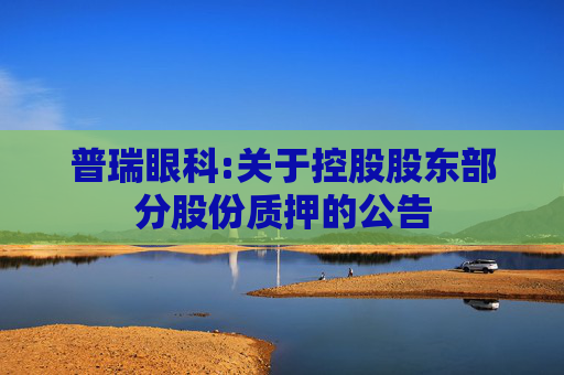 普瑞眼科:关于控股股东部分股份质押的公告