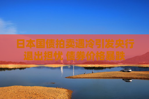 日本国债拍卖遇冷引发央行退出担忧 债券价格暴跌