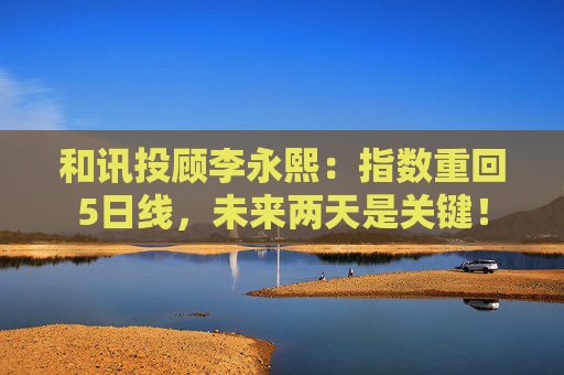和讯投顾李永熙：指数重回5日线，未来两天是关键！