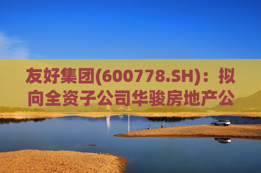 友好集团(600778.SH)：拟向全资子公司华骏房地产公司增资