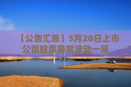 【公告汇总】5月20日上市公司股票异常波动一览