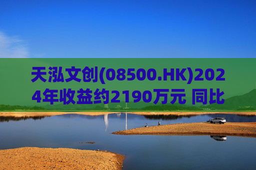 天泓文创(08500.HK)2024年收益约2190万元 同比减少13.7%
