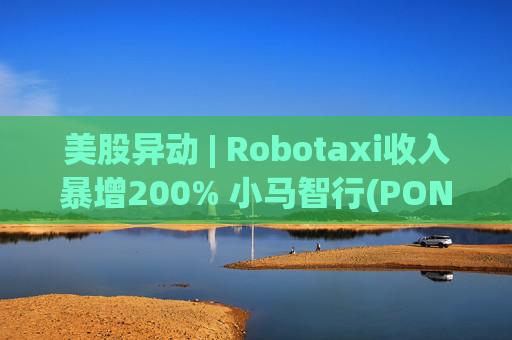 美股异动 | Robotaxi收入暴增200% 小马智行(PONY.US)涨超4.6%