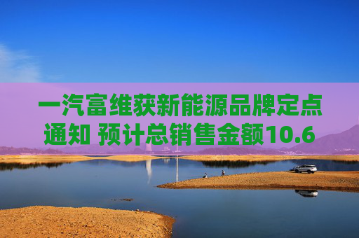 一汽富维获新能源品牌定点通知 预计总销售金额10.6亿元