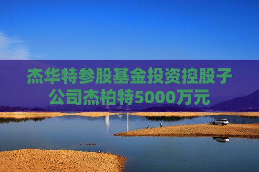 杰华特参股基金投资控股子公司杰柏特5000万元