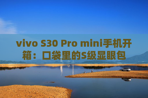 vivo S30 Pro mini手机开箱：口袋里的S级显眼包