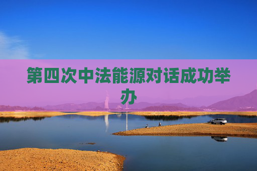第四次中法能源对话成功举办
