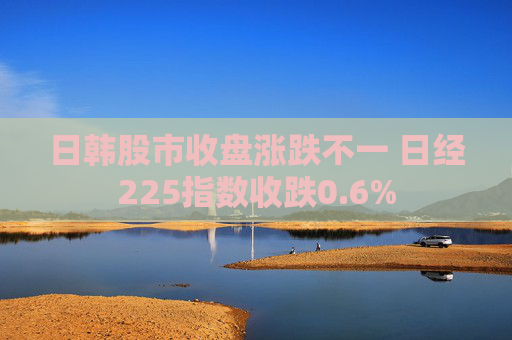 日韩股市收盘涨跌不一 日经225指数收跌0.6%