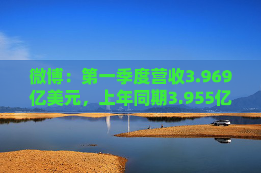 微博：第一季度营收3.969亿美元，上年同期3.955亿美元；调整后每股收益0.45美元，预估0.38美元