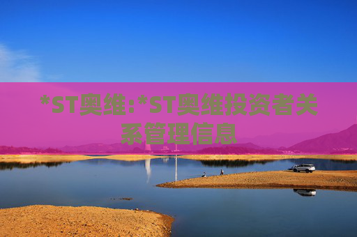 *ST奥维:*ST奥维投资者关系管理信息