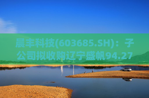 晨丰科技(603685.SH)：子公司拟收购辽宁盛帆94.2752%股权