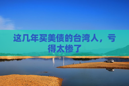 这几年买美债的台湾人，亏得太惨了