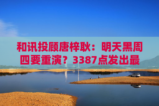 和讯投顾唐梓耿：明天黑周四要重演？3387点发出最后警告，A股明天剧本已定