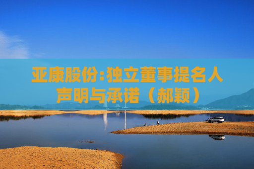 亚康股份:独立董事提名人声明与承诺（郝颖）