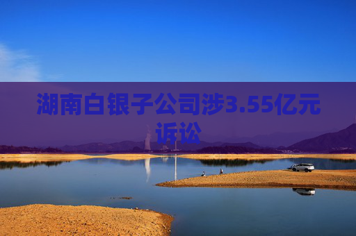 湖南白银子公司涉3.55亿元诉讼