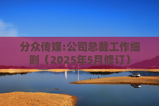 分众传媒:公司总裁工作细则（2025年5月修订）