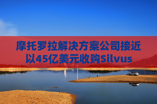 摩托罗拉解决方案公司接近以45亿美元收购Silvus