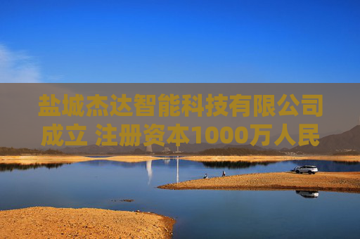 盐城杰达智能科技有限公司成立 注册资本1000万人民币
