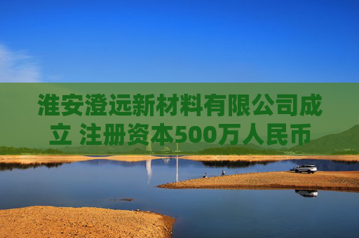 淮安澄远新材料有限公司成立 注册资本500万人民币