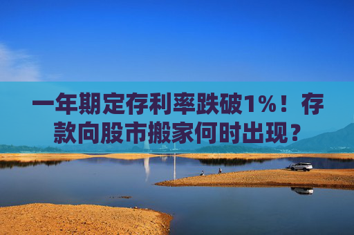 一年期定存利率跌破1%！存款向股市搬家何时出现？