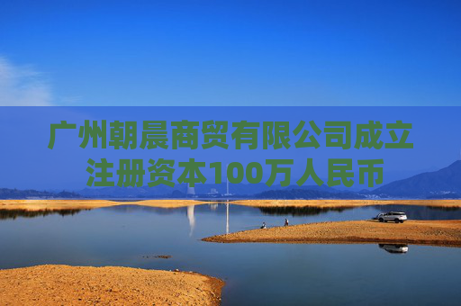 广州朝晨商贸有限公司成立 注册资本100万人民币