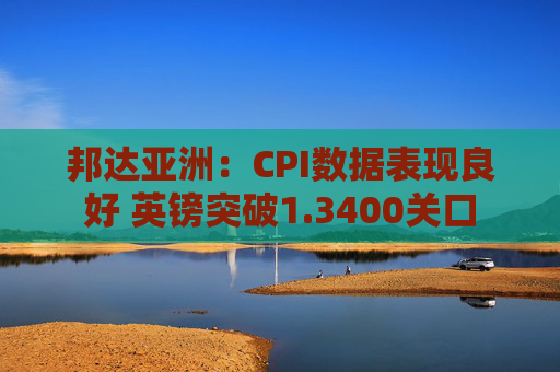 邦达亚洲：CPI数据表现良好 英镑突破1.3400关口