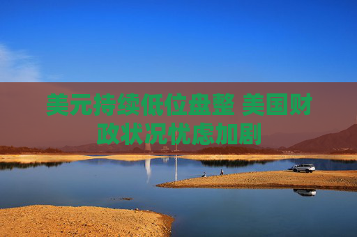 美元持续低位盘整 美国财政状况忧虑加剧