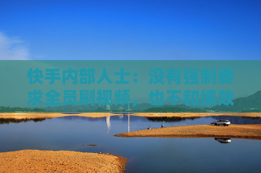 快手内部人士：没有强制要求全员刷视频，也不和绩效挂钩
