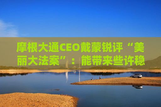 摩根大通CEO戴蒙锐评“美丽大法案”：能带来些许稳定，但有代价