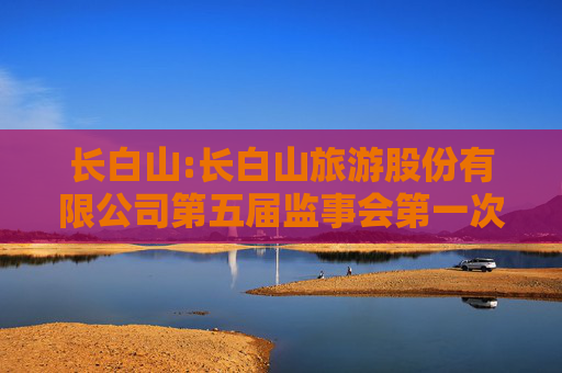 长白山:长白山旅游股份有限公司第五届监事会第一次会议决议公告