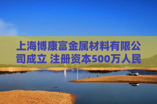上海博康富金属材料有限公司成立 注册资本500万人民币