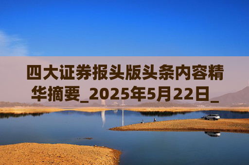 四大证券报头版头条内容精华摘要_2025年5月22日_财经新闻