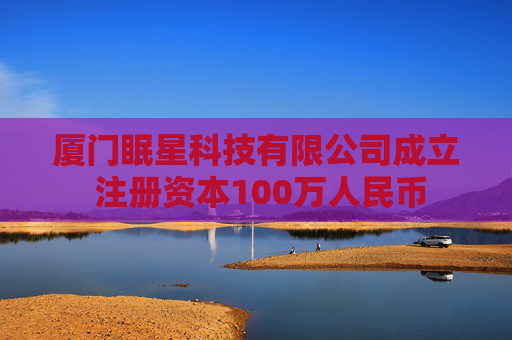 厦门眠星科技有限公司成立 注册资本100万人民币
