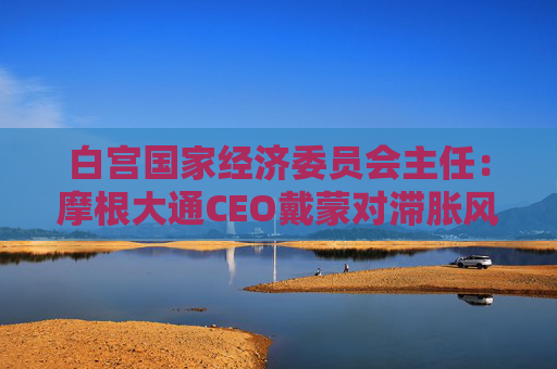 白宫国家经济委员会主任：摩根大通CEO戴蒙对滞胀风险的判断有误