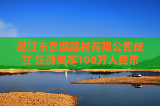 湛江市岳健建材有限公司成立 注册资本100万人民币