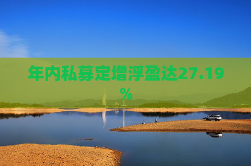 年内私募定增浮盈达27.19%