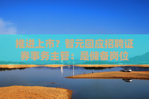 推进上市？智元回应招聘证券事务主管：是储备岗位