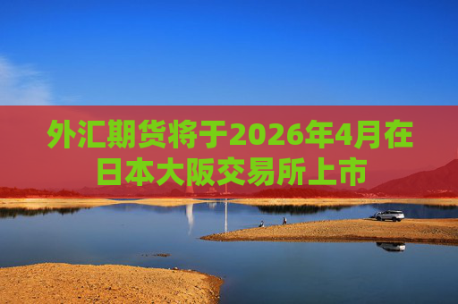 外汇期货将于2026年4月在日本大阪交易所上市