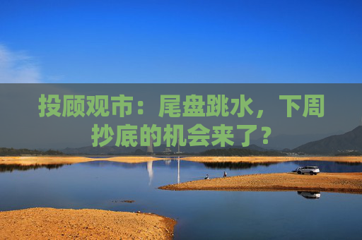 投顾观市：尾盘跳水，下周抄底的机会来了？