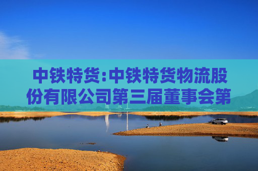 中铁特货:中铁特货物流股份有限公司第三届董事会第一次会议决议公告