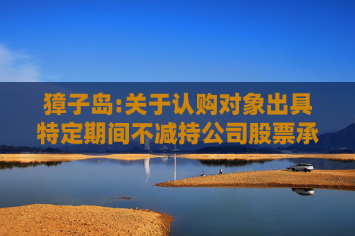 獐子岛:关于认购对象出具特定期间不减持公司股票承诺函的公告