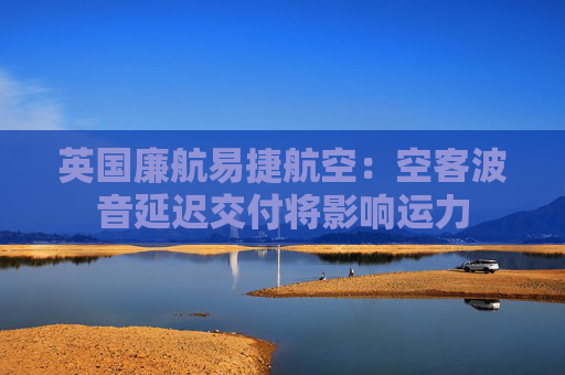 英国廉航易捷航空：空客波音延迟交付将影响运力