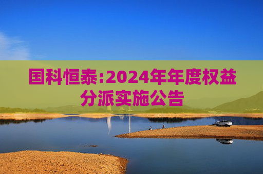 国科恒泰:2024年年度权益分派实施公告